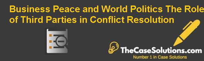 Business, Peace, and World Politics: The Role of Third Parties in Conflict Resolution Case Solution
